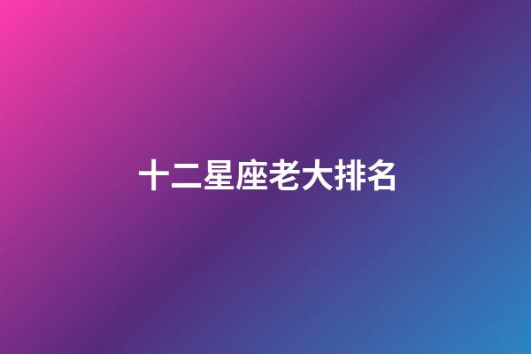 十二星座老大排名-第1張-星座運勢-玄機派