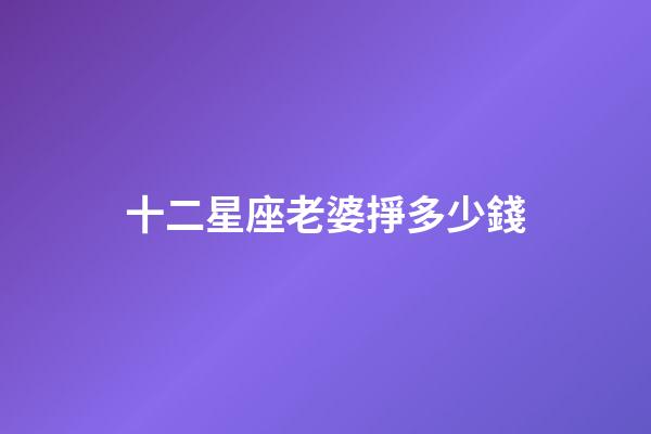十二星座老婆掙多少錢-第1張-星座運勢-玄機派