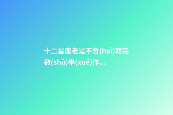 十二星座老是不會(huì)寫完數(shù)學(xué)作業(yè)-第1張-星座運(yùn)勢-玄機(jī)派