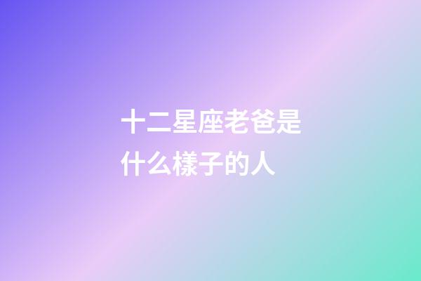 十二星座老爸是什么樣子的人-第1張-星座運勢-玄機派