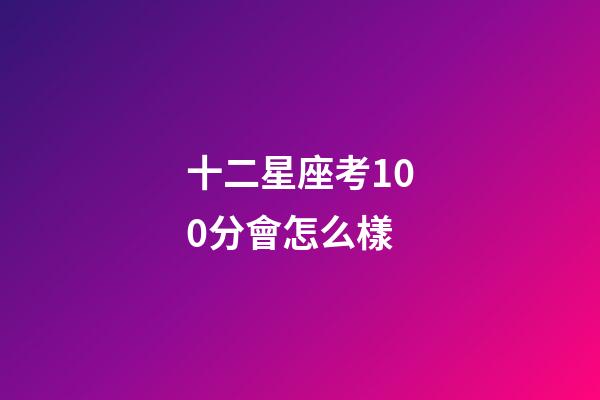 十二星座考100分會怎么樣-第1張-星座運勢-玄機派