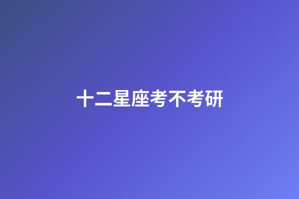 十二星座考不考研-第1張-星座運勢-玄機派