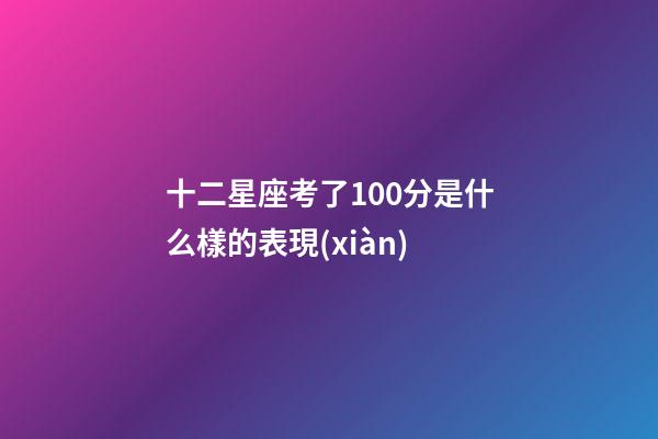 十二星座考了100分是什么樣的表現(xiàn)