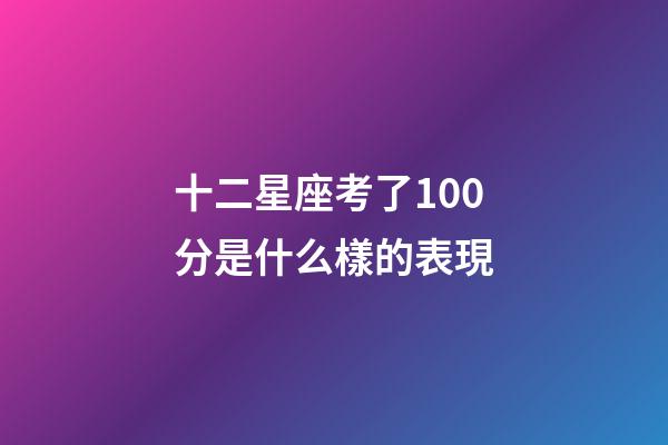 十二星座考了100分是什么樣的表現-第1張-星座運勢-玄機派