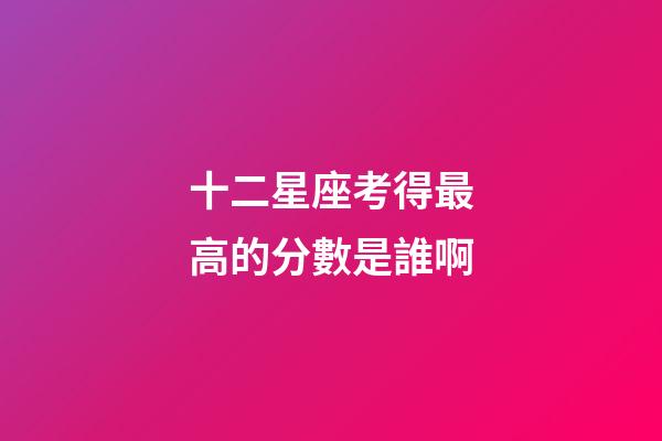 十二星座考得最高的分數是誰啊-第1張-星座運勢-玄機派