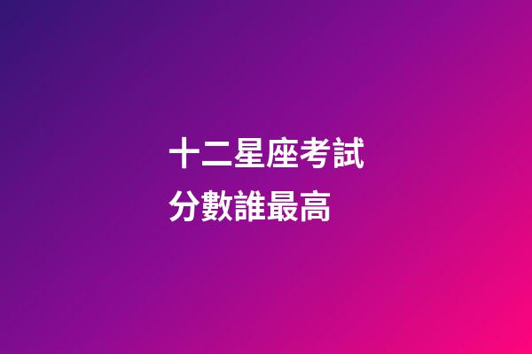 十二星座考試分數誰最高-第1張-星座運勢-玄機派