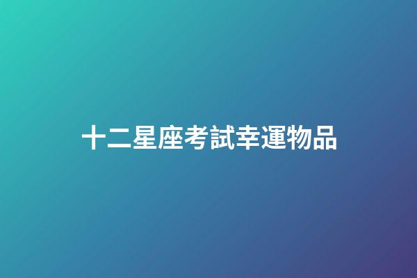 十二星座考試幸運物品-第1張-星座運勢-玄機派