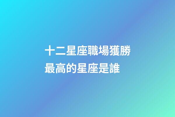 十二星座職場獲勝最高的星座是誰-第1張-星座運勢-玄機派