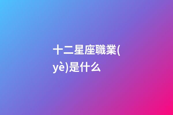 十二星座職業(yè)是什么-第1張-星座運勢-玄機派