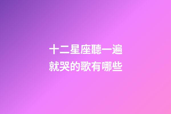十二星座聽一遍就哭的歌有哪些-第1張-星座運勢-玄機派