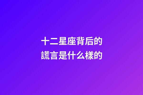 十二星座背后的謊言是什么樣的-第1張-星座運勢-玄機派