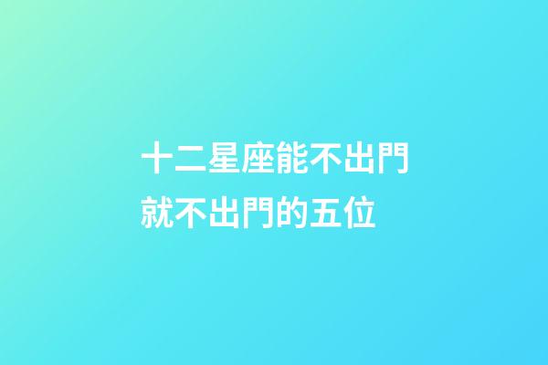 十二星座能不出門就不出門的五位-第1張-星座運勢-玄機派