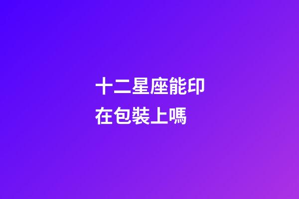 十二星座能印在包裝上嗎-第1張-星座運勢-玄機派