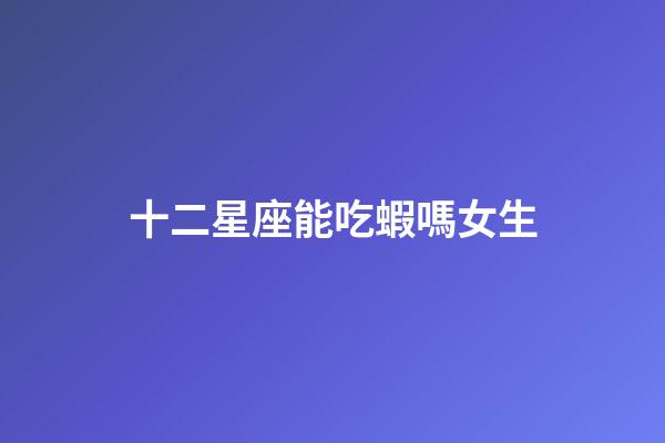 十二星座能吃蝦嗎女生-第1張-星座運勢-玄機派