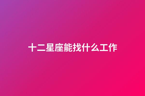 十二星座能找什么工作-第1張-星座運勢-玄機派