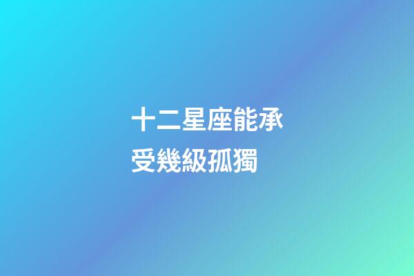 十二星座能承受幾級孤獨-第1張-星座運勢-玄機派