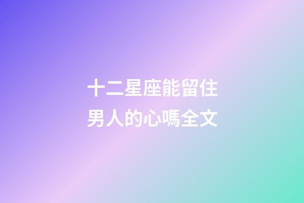 十二星座能留住男人的心嗎全文-第1張-星座運勢-玄機派