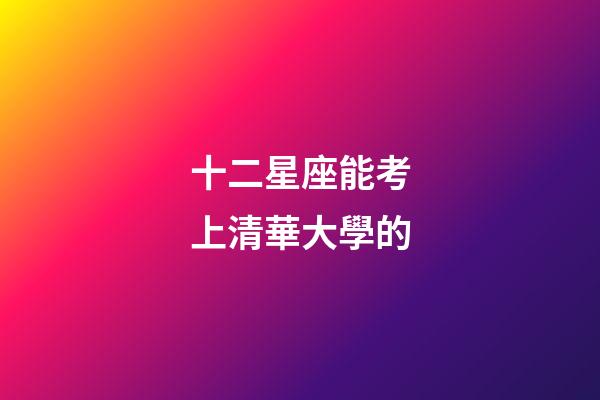 十二星座能考上清華大學的-第1張-星座運勢-玄機派