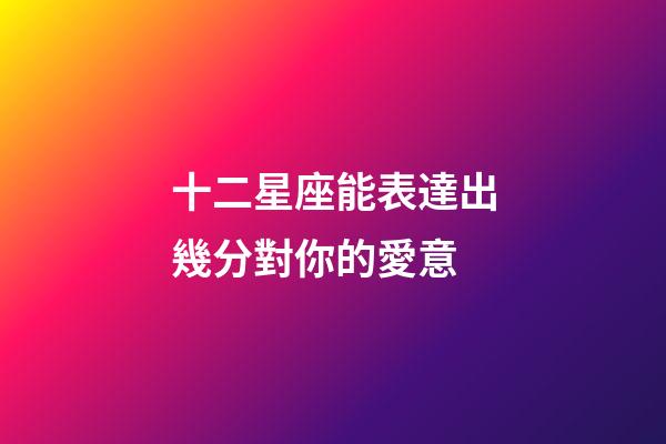 十二星座能表達出幾分對你的愛意-第1張-星座運勢-玄機派
