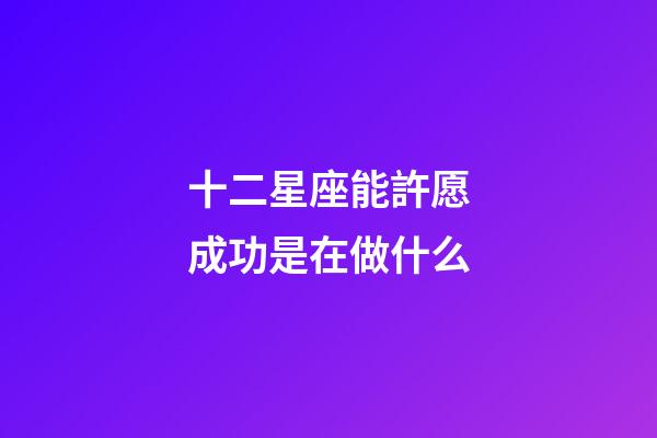 十二星座能許愿成功是在做什么-第1張-星座運勢-玄機派