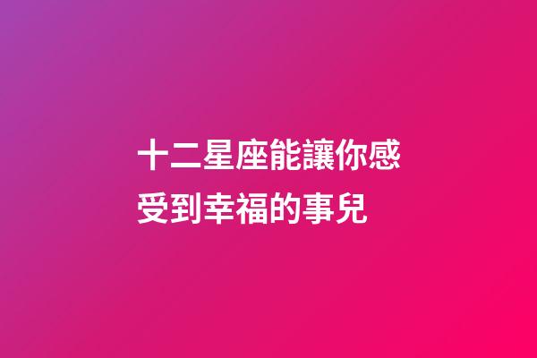 十二星座能讓你感受到幸福的事兒-第1張-星座運勢-玄機派