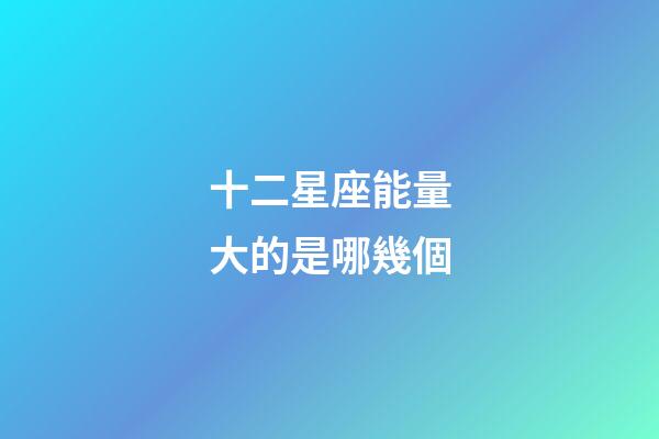十二星座能量大的是哪幾個-第1張-星座運勢-玄機派