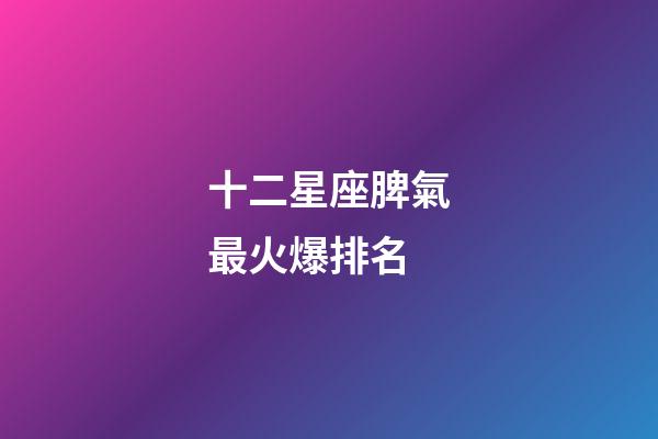 十二星座脾氣最火爆排名-第1張-星座運勢-玄機派