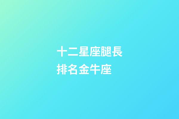 十二星座腿長排名金牛座-第1張-星座運(yùn)勢-玄機(jī)派