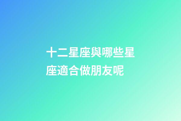 十二星座與哪些星座適合做朋友呢-第1張-星座運(yùn)勢-玄機(jī)派