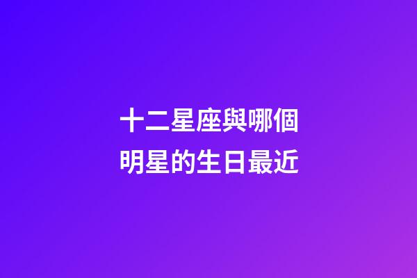 十二星座與哪個明星的生日最近-第1張-星座運勢-玄機派