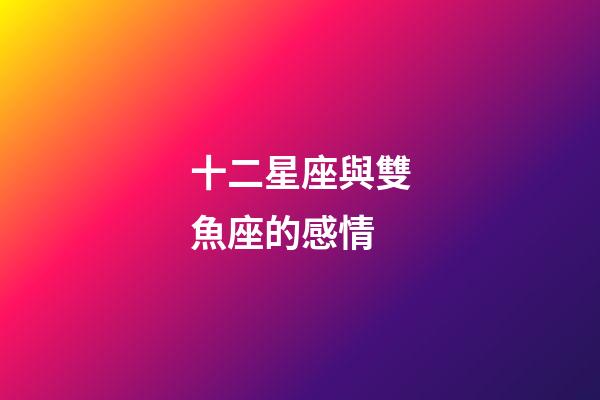 十二星座與雙魚座的感情-第1張-星座運勢-玄機派