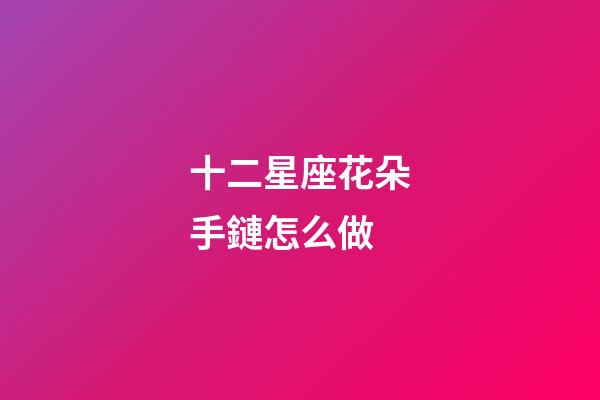 十二星座花朵手鏈怎么做-第1張-星座運勢-玄機派