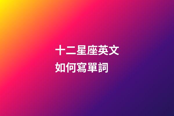 十二星座英文如何寫單詞-第1張-星座運勢-玄機派