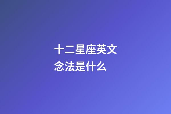 十二星座英文念法是什么-第1張-星座運勢-玄機派