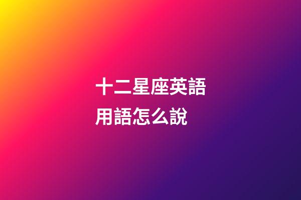 十二星座英語用語怎么說