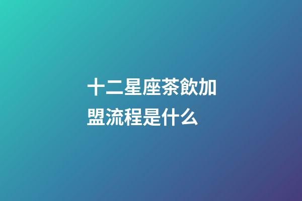 十二星座茶飲加盟流程是什么-第1張-星座運勢-玄機派