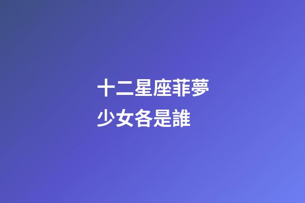 十二星座菲夢少女各是誰-第1張-星座運勢-玄機派
