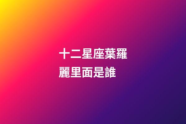 十二星座葉羅麗里面是誰-第1張-星座運勢-玄機派