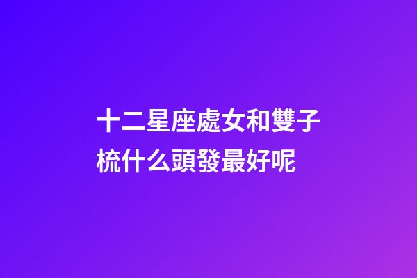 十二星座處女和雙子梳什么頭發最好呢-第1張-星座運勢-玄機派