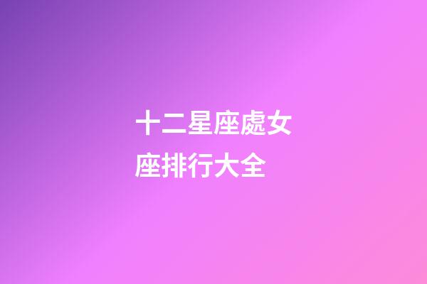 十二星座處女座排行大全-第1張-星座運勢-玄機派