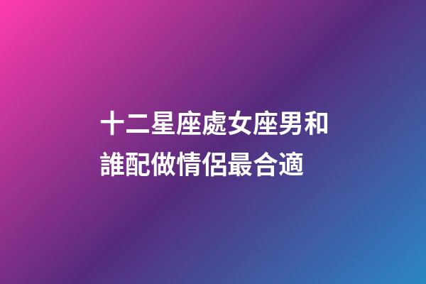 十二星座處女座男和誰配做情侶最合適-第1張-星座運勢-玄機派