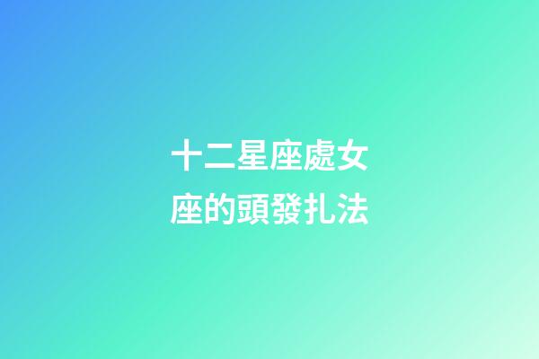 十二星座處女座的頭發扎法-第1張-星座運勢-玄機派