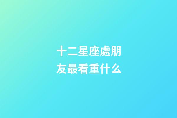 十二星座處朋友最看重什么-第1張-星座運勢-玄機派