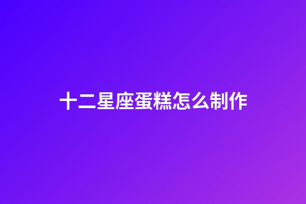 十二星座蛋糕怎么制作-第1張-星座運勢-玄機派