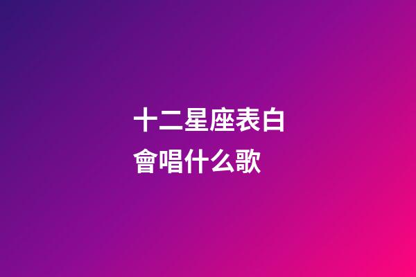 十二星座表白會唱什么歌-第1張-星座運勢-玄機派