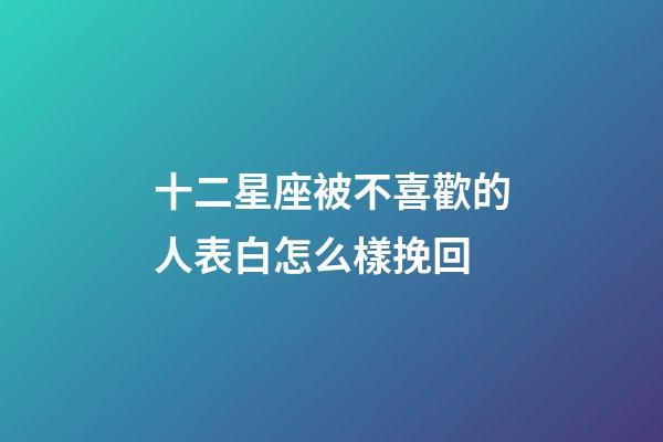 十二星座被不喜歡的人表白怎么樣挽回-第1張-星座運勢-玄機派
