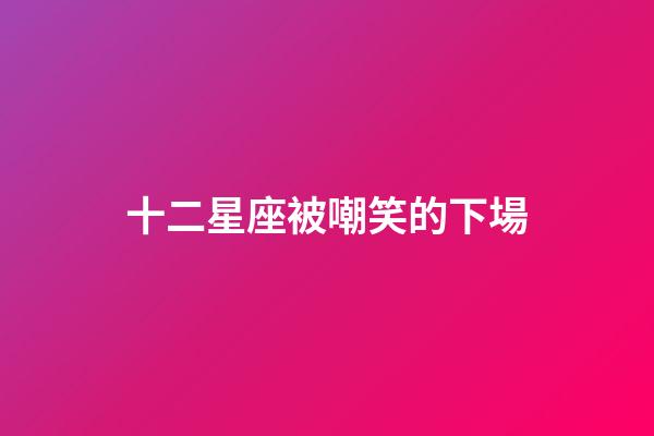 十二星座被嘲笑的下場-第1張-星座運勢-玄機派