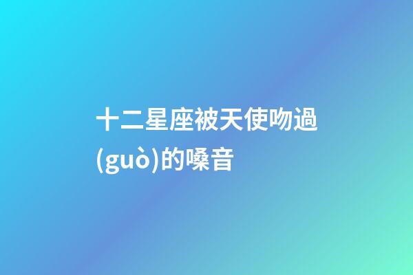 十二星座被天使吻過(guò)的嗓音-第1張-星座運(yùn)勢(shì)-玄機(jī)派