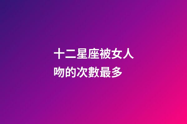 十二星座被女人吻的次數最多-第1張-星座運勢-玄機派