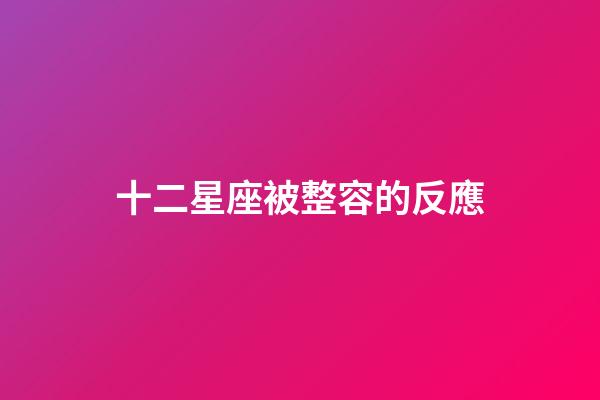 十二星座被整容的反應-第1張-星座運勢-玄機派